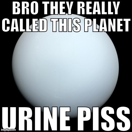 bro they really called this planet urine piss | image tagged in bro they really called this planet urine piss | made w/ Imgflip meme maker