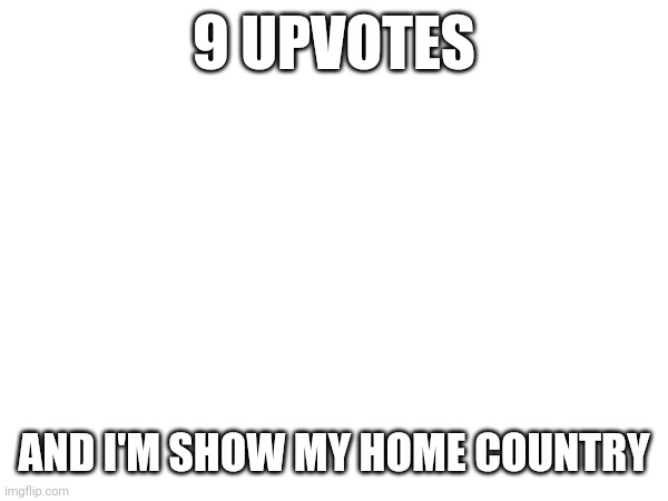 TELL | 9 UPVOTES; AND I'M SHOW MY HOME COUNTRY | image tagged in memes | made w/ Imgflip meme maker