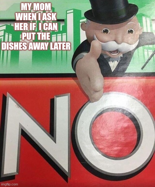 Monopoly No | MY MOM WHEN I ASK HER IF  I CAN PUT THE DISHES AWAY LATER | image tagged in monopoly no | made w/ Imgflip meme maker
