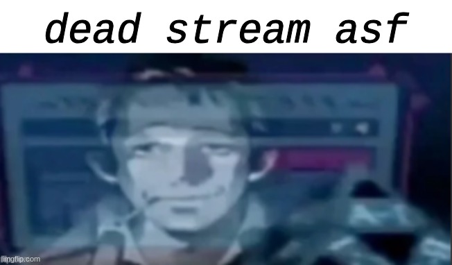 silly ass dude | dead stream asf | image tagged in silly ass dude | made w/ Imgflip meme maker