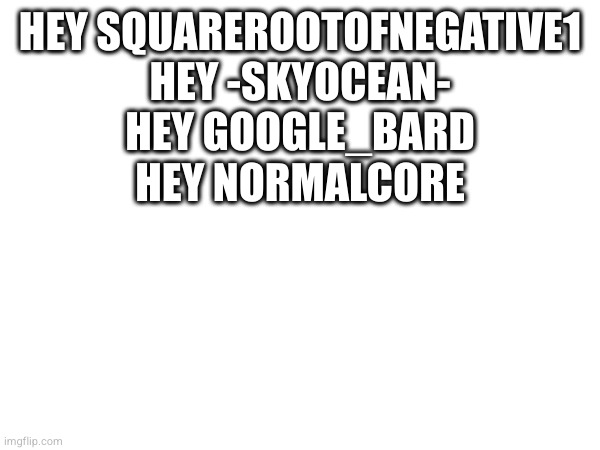 saying Hey to 4 guys | HEY SQUAREROOTOFNEGATIVE1
HEY -SKYOCEAN-
HEY GOOGLE_BARD
HEY NORMALCORE | made w/ Imgflip meme maker