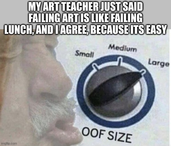 just happened | MY ART TEACHER JUST SAID FAILING ART IS LIKE FAILING LUNCH, AND I AGREE, BECAUSE ITS EASY | image tagged in oof size large | made w/ Imgflip meme maker