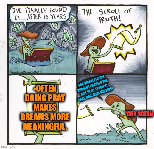 -No regrets at least. | -OFTEN DOING PRAY MAKES DREAMS MORE MEANINGFUL. -FOR WHOM PERSON SHOULD I PROCEED THE HAIL IN MY SPECIFIC CASE, HAH, WISE MISTER!? *ANY SATAN | image tagged in memes,the scroll of truth,the meaning of life,god religion universe,satan speaks,so true memes | made w/ Imgflip meme maker