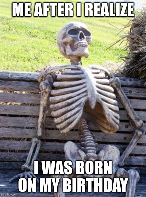 Waiting Skeleton | ME AFTER I REALIZE; I WAS BORN ON MY BIRTHDAY | image tagged in memes,waiting skeleton | made w/ Imgflip meme maker