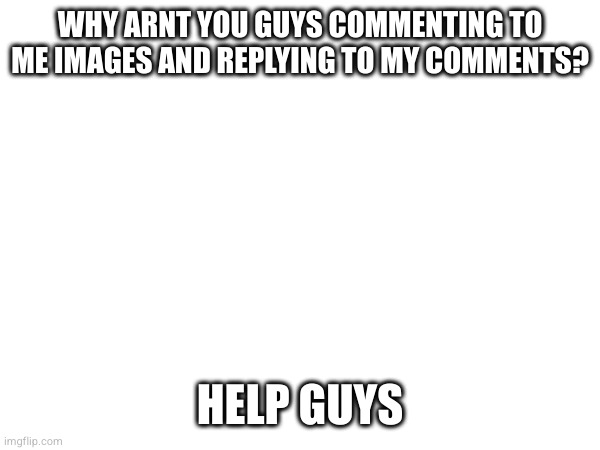 WHY ARNT YOU GUYS COMMENTING TO ME IMAGES AND REPLYING TO MY COMMENTS? HELP GUYS | made w/ Imgflip meme maker