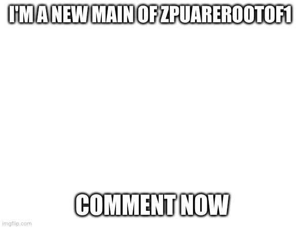 I'M A NEW MAIN OF ZPUAREROOTOF1; COMMENT NOW | made w/ Imgflip meme maker