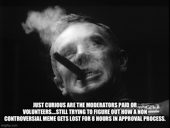 General Ripper (Dr. Strangelove) | JUST CURIOUS ARE THE MODERATORS PAID OR VOLUNTEERS….STILL TRYING TO FIGURE OUT HOW A NON CONTROVERSIAL MEME GETS LOST FOR 8 HOURS IN APPROVA | image tagged in general ripper dr strangelove | made w/ Imgflip meme maker