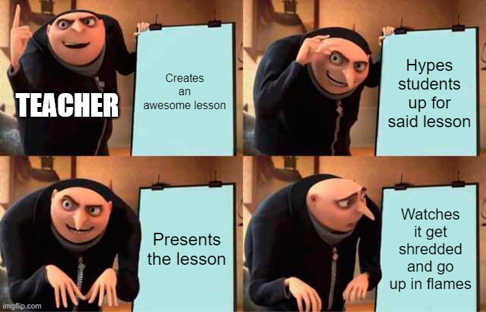 Lesson Planning | Creates an awesome lesson; Hypes students up for said lesson; TEACHER; Presents the lesson; Watches it get shredded and go up in flames | image tagged in memes,gru's plan,teacher meme | made w/ Imgflip meme maker