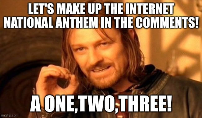 Make up the internet's national anthem! | LET'S MAKE UP THE INTERNET NATIONAL ANTHEM IN THE COMMENTS! A ONE,TWO,THREE! | image tagged in memes,one does not simply | made w/ Imgflip meme maker