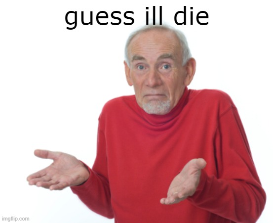 Guess I'll die  | guess ill die | image tagged in guess i'll die | made w/ Imgflip meme maker