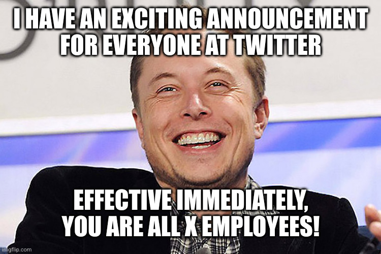 Thanks Elon, now go die in a fiery Tesla crash | I HAVE AN EXCITING ANNOUNCEMENT
FOR EVERYONE AT TWITTER; EFFECTIVE IMMEDIATELY, YOU ARE ALL X EMPLOYEES! | image tagged in elon musk | made w/ Imgflip meme maker