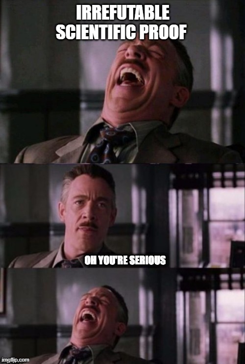 J Jonah Jameson Oh you're serious | IRREFUTABLE SCIENTIFIC PROOF | image tagged in j jonah jameson oh you're serious | made w/ Imgflip meme maker