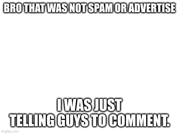 BRO THAT WAS NOT SPAM OR ADVERTISE; I WAS JUST TELLING GUYS TO COMMENT. | made w/ Imgflip meme maker