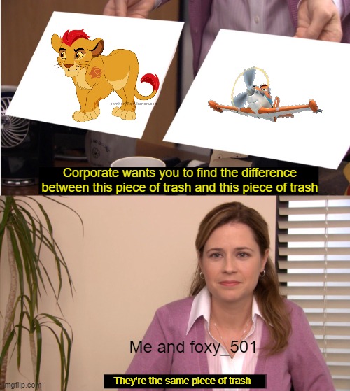 They're The Same Picture | Corporate wants you to find the difference between this piece of trash and this piece of trash; Me and foxy_501; They're the same piece of trash | image tagged in memes,they're the same picture,trash,the lion guard,dusty crophopper | made w/ Imgflip meme maker