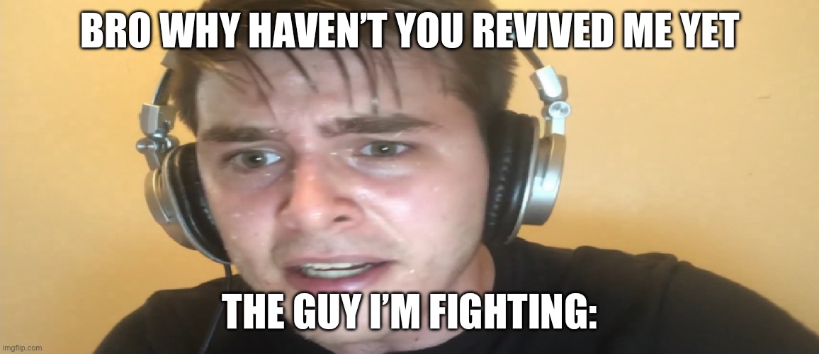 So true | BRO WHY HAVEN’T YOU REVIVED ME YET; THE GUY I’M FIGHTING: | image tagged in sweaty gamer | made w/ Imgflip meme maker