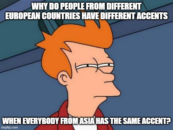 Asian Accents | WHY DO PEOPLE FROM DIFFERENT EUROPEAN COUNTRIES HAVE DIFFERENT ACCENTS; WHEN EVERYBODY FROM ASIA HAS THE SAME ACCENT? | image tagged in memes,futurama fry,racist joke | made w/ Imgflip meme maker