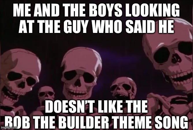 What did he say? | ME AND THE BOYS LOOKING AT THE GUY WHO SAID HE; DOESN’T LIKE THE BOB THE BUILDER THEME SONG | image tagged in berserk skeleton | made w/ Imgflip meme maker