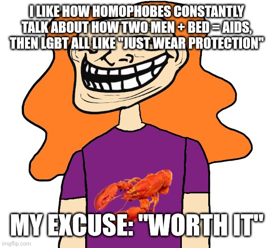 Gilbert trollface | I LIKE HOW HOMOPHOBES CONSTANTLY TALK ABOUT HOW TWO MEN + BED = AIDS, THEN LGBT ALL LIKE "JUST WEAR PROTECTION"; MY EXCUSE: "WORTH IT" | image tagged in gilbert trollface | made w/ Imgflip meme maker