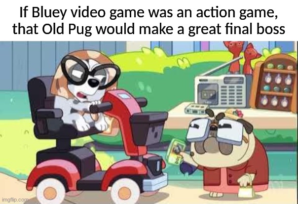 Bluey Video Game | If Bluey video game was an action game, that Old Pug would make a great final boss | image tagged in bluey,video games,boss | made w/ Imgflip meme maker