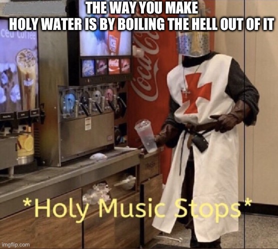 I’m going to hell :] | THE WAY YOU MAKE HOLY WATER IS BY BOILING THE HELL OUT OF IT | image tagged in holy music stops | made w/ Imgflip meme maker