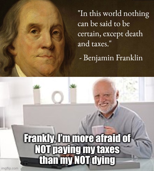 Fear Factor | Frankly, I’m more afraid of
NOT paying my taxes
than my NOT dying | image tagged in ben franklin,death and taxes,certainty,afraid | made w/ Imgflip meme maker