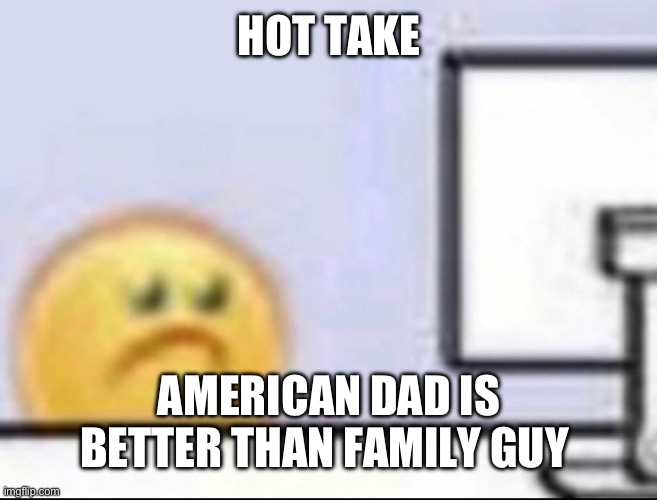 Who agrees? | HOT TAKE; AMERICAN DAD IS BETTER THAN FAMILY GUY | image tagged in zad | made w/ Imgflip meme maker