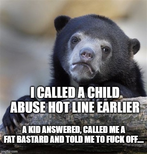 Confession Bear Meme | I CALLED A CHILD ABUSE HOT LINE EARLIER; A KID ANSWERED, CALLED ME A FAT BASTARD AND TOLD ME TO FUCK OFF.... | image tagged in memes,confession bear | made w/ Imgflip meme maker