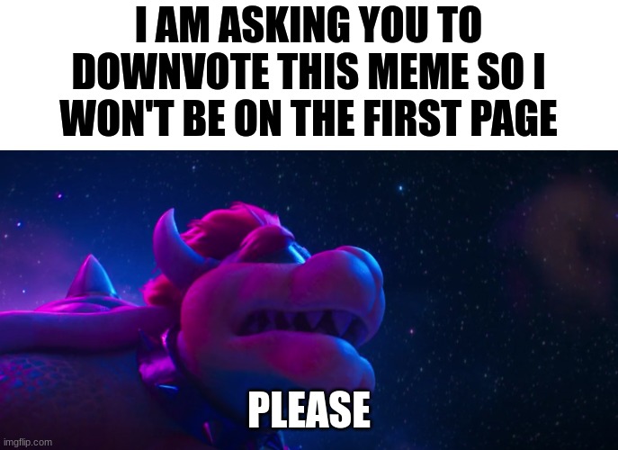 Downvote for good luck | I AM ASKING YOU TO DOWNVOTE THIS MEME SO I WON'T BE ON THE FIRST PAGE; PLEASE | image tagged in bowser simps for x | made w/ Imgflip meme maker