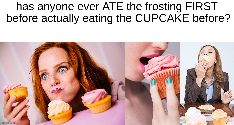 it's so good lol ;) | has anyone ever ATE the frosting FIRST
 before actually eating the CUPCAKE before? | image tagged in cupcakes,memes,google images | made w/ Imgflip meme maker