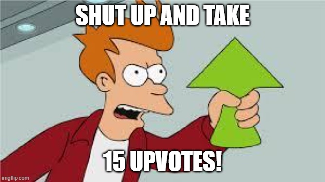 shut up and take my upvote | SHUT UP AND TAKE 15 UPVOTES! | image tagged in shut up and take my upvote | made w/ Imgflip meme maker