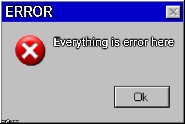 Windows Error Message | ERROR; Everything is error here | image tagged in windows error message | made w/ Imgflip meme maker