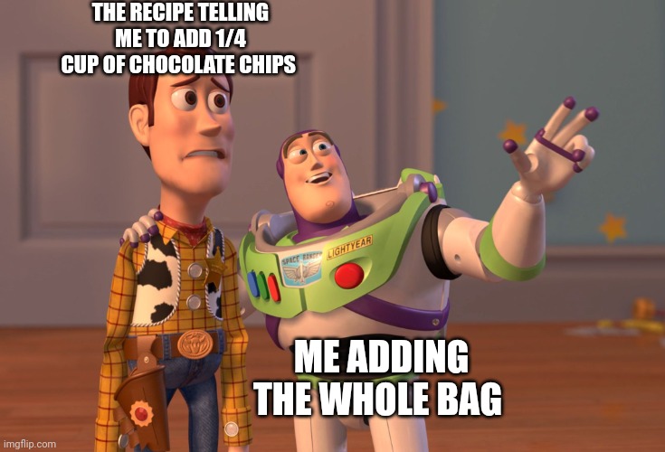 Anyone else? | THE RECIPE TELLING ME TO ADD 1/4 CUP OF CHOCOLATE CHIPS; ME ADDING THE WHOLE BAG | image tagged in memes,x x everywhere | made w/ Imgflip meme maker