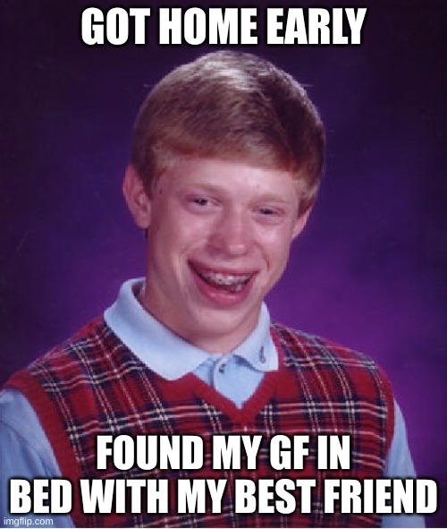 can you relate? | GOT HOME EARLY; FOUND MY GF IN BED WITH MY BEST FRIEND | image tagged in memes,bad luck brian | made w/ Imgflip meme maker