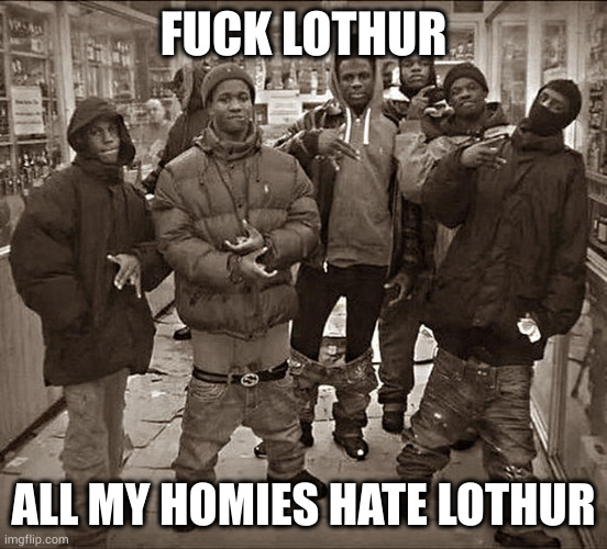 Fuck ___, All My Homies Hate ____ template | FUCK LOTHUR; ALL MY HOMIES HATE LOTHUR | image tagged in fuck ___ all my homies hate ____ template | made w/ Imgflip meme maker