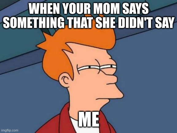 Futurama Fry | WHEN YOUR MOM SAYS SOMETHING THAT SHE DIDN'T SAY; ME | image tagged in memes,futurama fry | made w/ Imgflip meme maker
