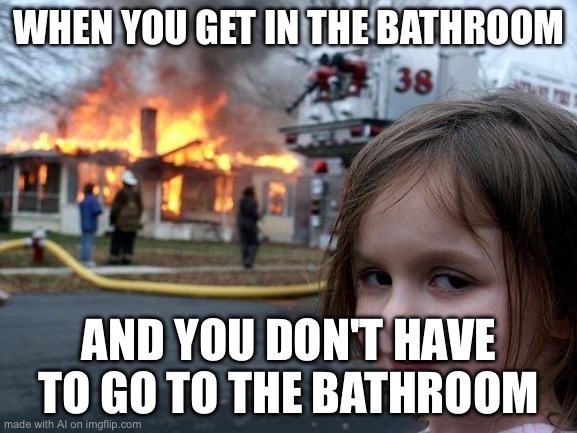 Disaster Girl | WHEN YOU GET IN THE BATHROOM; AND YOU DON'T HAVE TO GO TO THE BATHROOM | image tagged in memes,disaster girl | made w/ Imgflip meme maker