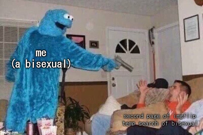 I'm going to wash my eyes now- | me
(a bisexual); second page of imgflip temp search of bisexual | image tagged in cursed cookie monster | made w/ Imgflip meme maker