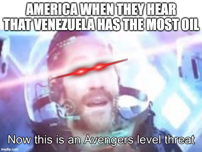 more oil | AMERICA WHEN THEY HEAR THAT VENEZUELA HAS THE MOST OIL | image tagged in now this is an avengers level threat | made w/ Imgflip meme maker