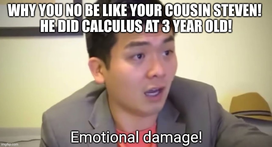 Emotional damage | WHY YOU NO BE LIKE YOUR COUSIN STEVEN! 
HE DID CALCULUS AT 3 YEAR OLD! | image tagged in emotional damage | made w/ Imgflip meme maker