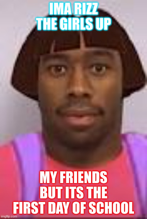 Funy | IMA RIZZ THE GIRLS UP; MY FRIENDS BUT ITS THE FIRST DAY OF SCHOOL | image tagged in me and the homies on the first day of school | made w/ Imgflip meme maker
