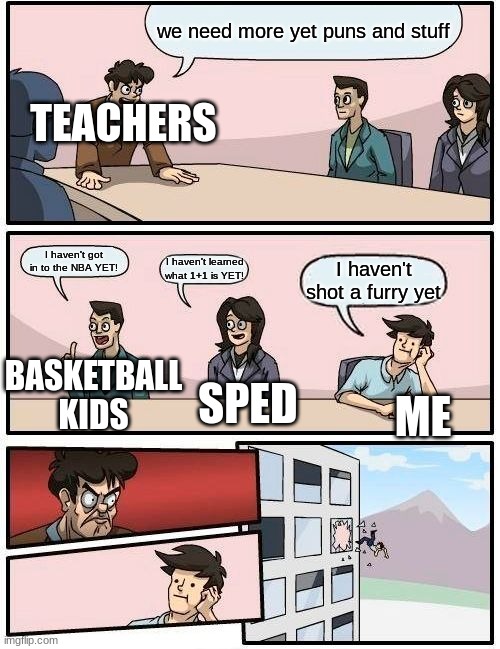 Boardroom Meeting Suggestion | we need more yet puns and stuff; TEACHERS; I haven't got in to the NBA YET! I haven't learned what 1+1 is YET! I haven't shot a furry yet; BASKETBALL KIDS; SPED; ME | image tagged in memes,boardroom meeting suggestion | made w/ Imgflip meme maker