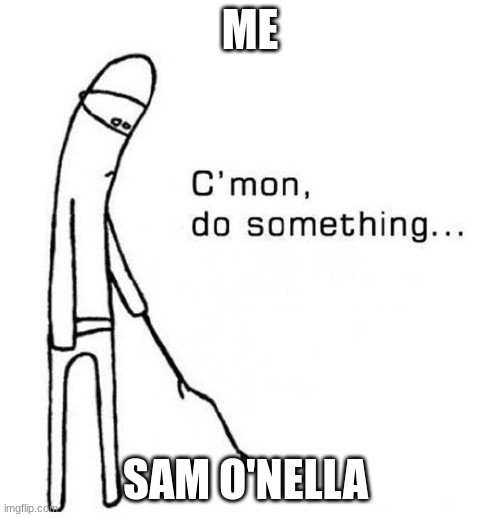 cmon do something | ME; SAM O'NELLA | image tagged in cmon do something | made w/ Imgflip meme maker