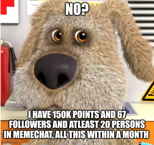 No Bitches? (Ben Edition) | NO? I HAVE 150K POINTS AND 67 FOLLOWERS AND ATLEAST 20 PERSONS IN MEMECHAT, ALL THIS WITHIN A MONTH | image tagged in no bitches ben edition | made w/ Imgflip meme maker