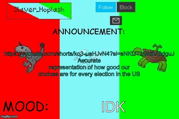 Hoplash's Announcement Temp | https://youtube.com/shorts/ko3-uaHJvN4?si=sNKtJTzGk6VOdguJ Accurate representation of how good our choices are for every election in the US; IDK | image tagged in hoplash's announcement temp | made w/ Imgflip meme maker