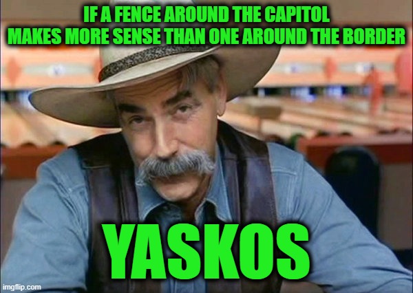 Sam Elliott special kind of stupid | IF A FENCE AROUND THE CAPITOL MAKES MORE SENSE THAN ONE AROUND THE BORDER; YASKOS | image tagged in sam elliott special kind of stupid | made w/ Imgflip meme maker