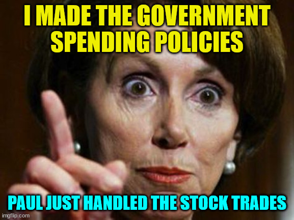 Nancy Pelosi No Spending Problem | I MADE THE GOVERNMENT SPENDING POLICIES PAUL JUST HANDLED THE STOCK TRADES | image tagged in nancy pelosi no spending problem | made w/ Imgflip meme maker