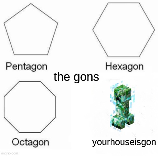 Pentagon Hexagon Octagon | the gons; yourhouseisgon | image tagged in memes,pentagon hexagon octagon | made w/ Imgflip meme maker
