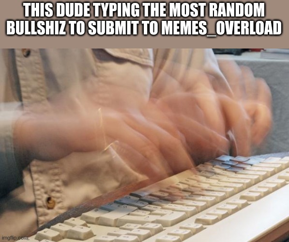 Typing Fast | THIS DUDE TYPING THE MOST RANDOM BULLSHIZ TO SUBMIT TO MEMES_OVERLOAD | image tagged in typing fast | made w/ Imgflip meme maker