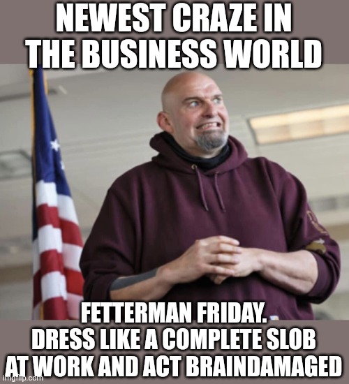 Fetterman Friday | NEWEST CRAZE IN THE BUSINESS WORLD; FETTERMAN FRIDAY. DRESS LIKE A COMPLETE SLOB AT WORK AND ACT BRAINDAMAGED | image tagged in john fetterman,slob,brain damaged | made w/ Imgflip meme maker