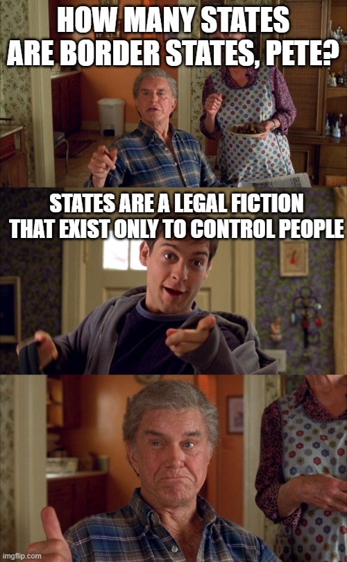 State of the States | HOW MANY STATES ARE BORDER STATES, PETE? STATES ARE A LEGAL FICTION THAT EXIST ONLY TO CONTROL PEOPLE | image tagged in doesn't matter uncle ben | made w/ Imgflip meme maker
